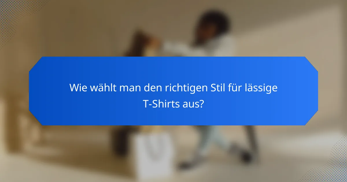 Wie wählt man den richtigen Stil für lässige T-Shirts aus?